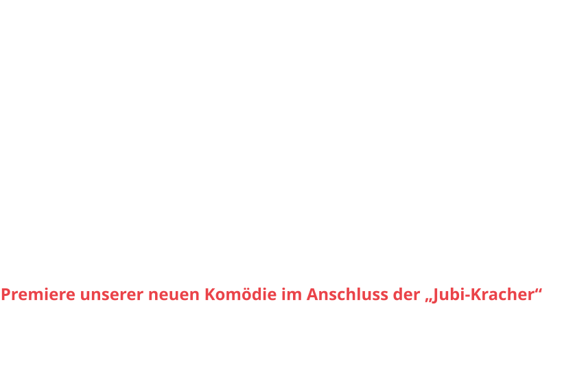 Sa, 03.01.26 		20.00 h					So, 04.01.26		15.30 h Sa, 10.01.26		20.00 h					So, 11.01.26		15.30 h Sa, 17.01.26		20.00 h					So, 18.01.26		15.30 h  Sa, 24.01.26		20.00 h					So, 25.01.26		15.30 h Sa, 31.01.26		20.00 h					So, 01.02.26		15.30 h Sa, 07.02.26		20.00 h					So, 08.02.26		15.30 h Sa, 14.02.26		20.00 h					So, 15.02.26		15.30 h Sa, 21.02.26		20.00 h					So, 22.02.26		15.30 h Premiere unserer neuen Komödie im Anschluss der „Jubi-Kracher“
